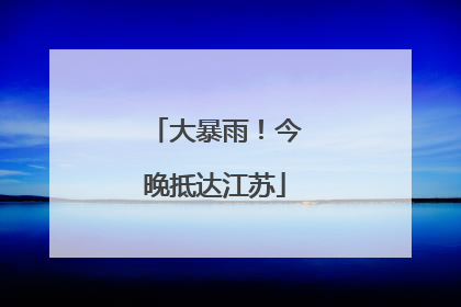 大暴雨！今晚抵达江苏