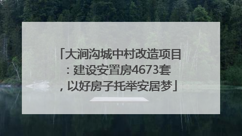 大涧沟城中村改造项目：建设安置房4673套，以好房子托举安居梦