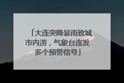 大连突降暴雨致城市内涝，气象台连发多个预警信号