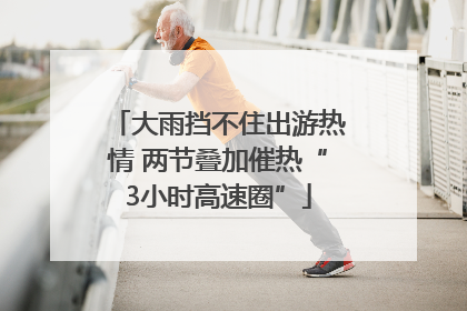 大雨挡不住出游热情 两节叠加催热“3小时高速圈”