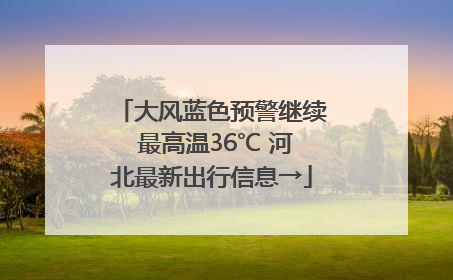 大风蓝色预警继续 最高温36℃ 河北最新出行信息→