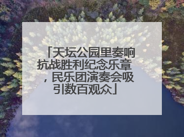 天坛公园里奏响抗战胜利纪念乐章，民乐团演奏会吸引数百观众