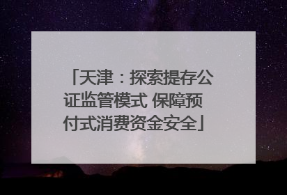 天津：探索提存公证监管模式 保障预付式消费资金安全