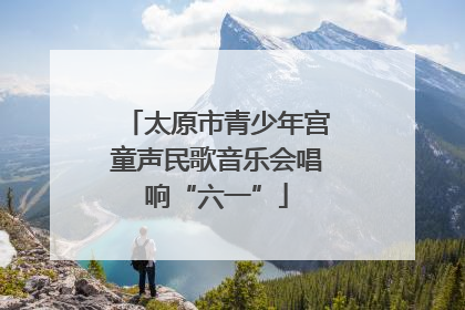 太原市青少年宫童声民歌音乐会唱响“六一”