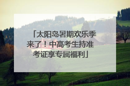 太阳岛暑期欢乐季来了！中高考生持准考证享专属福利