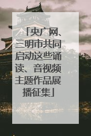 央广网、三明市共同启动这些诵读、音视频主题作品展播征集