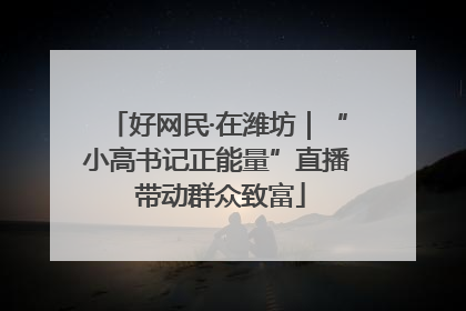 好网民·在潍坊｜“小高书记正能量”直播 带动群众致富