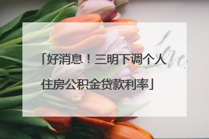 好消息！三明下调个人住房公积金贷款利率