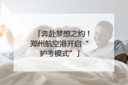 奔赴梦想之约！郑州航空港开启“护考模式”