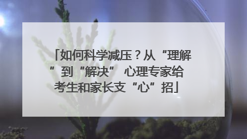 如何科学减压？从“理解”到“解决” 心理专家给考生和家长支“心”招
