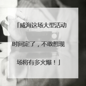 威海这场大型活动时间定了，不敢想现场将有多火爆！