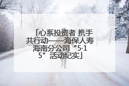 心系投资者 携手共行动——海保人寿海南分公司“5·15”活动纪实