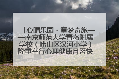 心晴乐园・童梦奇旅——南京师范大学青岛附属学校（崂山区汉河小学）隆重举行心理健康月暨快乐六一游园会