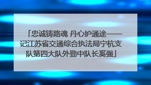 忠诚铸路魂 丹心护通途——记江苏省交通综合执法局宁杭支队第四大队外勤中队长奚强