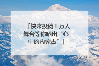 快来投稿！万人舞台等你晒出“心中的内蒙古”