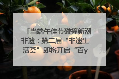 当端午佳节碰撞新潮非遗：第二届“非遗生活荟”即将开启“百young”新章