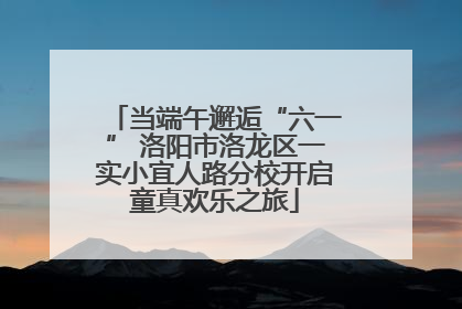 当端午邂逅“六一” 洛阳市洛龙区一实小宜人路分校开启童真欢乐之旅