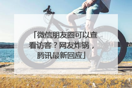 微信朋友圈可以查看访客？网友炸锅，腾讯最新回应