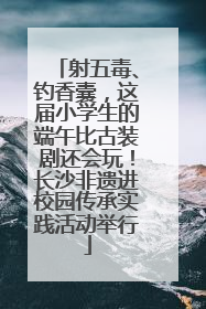 射五毒、钓香囊，这届小学生的端午比古装剧还会玩！长沙非遗进校园传承实践活动举行