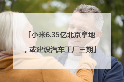 小米6.35亿北京拿地，或建设汽车工厂三期