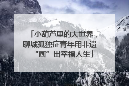 小葫芦里的大世界，聊城孤独症青年用非遗“画”出幸福人生