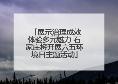 展示治理成效 体验多元魅力 石家庄将开展六五环境日主题活动