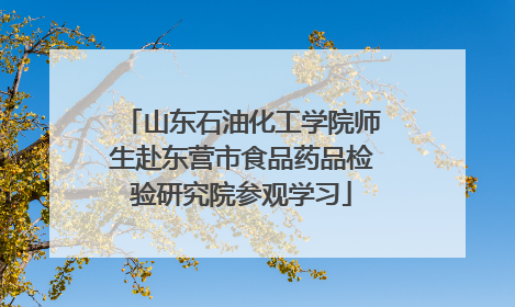 山东石油化工学院师生赴东营市食品药品检验研究院参观学习