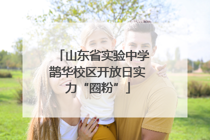 山东省实验中学鹊华校区开放日实力“圈粉”