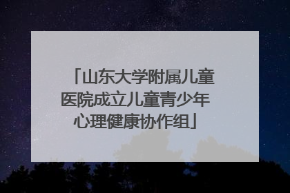 山东大学附属儿童医院成立儿童青少年心理健康协作组