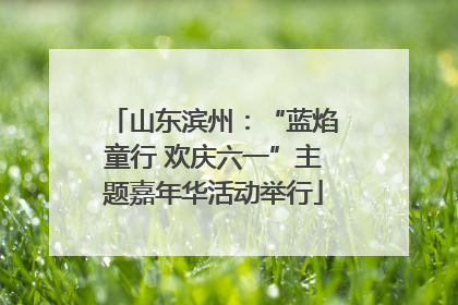 山东滨州：“蓝焰童行 欢庆六一”主题嘉年华活动举行