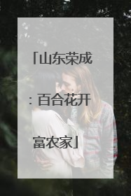 山东荣成：百合花开富农家