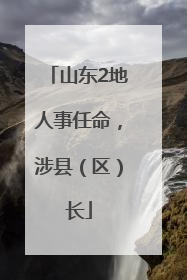 山东2地人事任命，涉县（区）长