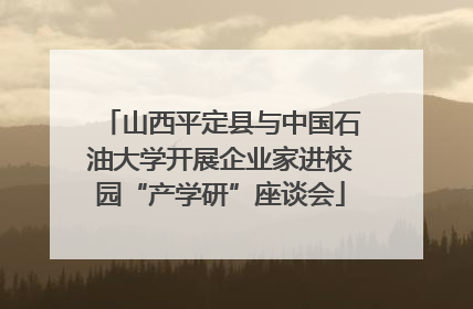 山西平定县与中国石油大学开展企业家进校园“产学研”座谈会