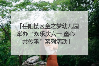 岳阳楼区童之梦幼儿园举办“欢乐庆六一·童心共传承”系列活动