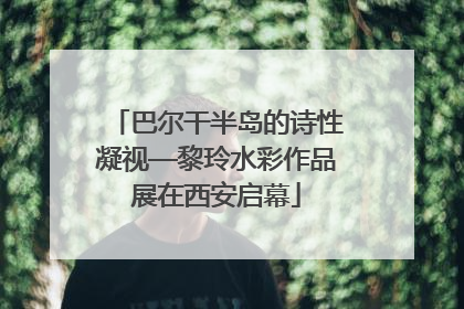 巴尔干半岛的诗性凝视—黎玲水彩作品展在西安启幕