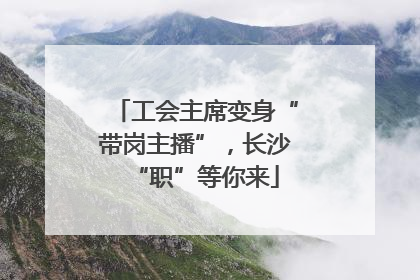工会主席变身“带岗主播”，长沙“职”等你来