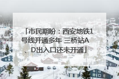 市民期盼：西安地铁1号线开通多年 三桥站A、D出入口还未开通