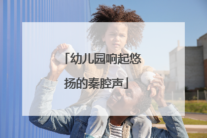 幼儿园响起悠扬的秦腔声