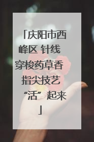 庆阳市西峰区 针线穿梭药草香 指尖技艺“活”起来