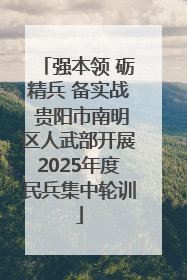 强本领 砺精兵 备实战 贵阳市南明区人武部开展2025年度民兵集中轮训