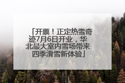 开票！正定热雪奇迹7月6日开业，华北最大室内雪场带来四季滑雪新体验