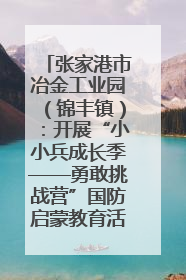 张家港市冶金工业园（锦丰镇）：开展“小小兵成长季——勇敢挑战营”国防启蒙教育活动
