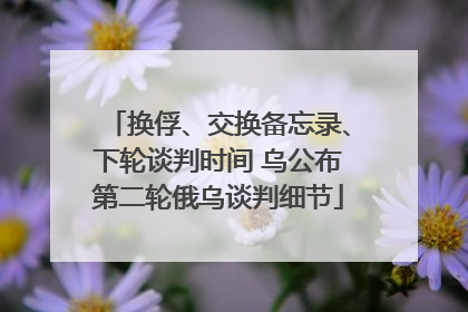 换俘、交换备忘录、下轮谈判时间 乌公布第二轮俄乌谈判细节