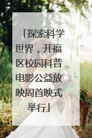 探索科学世界，开福区校园科普电影公益放映周首映式举行