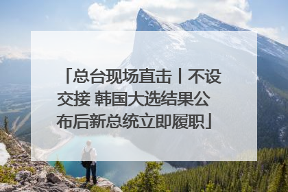 总台现场直击丨不设交接 韩国大选结果公布后新总统立即履职