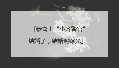 恭喜！“小齐警官”结婚了，结婚照曝光