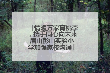 情暖万家育桃李，携手同心向未来 眉山彭山实验小学加强家校沟通