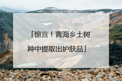 惊喜！青海乡土树种中提取出护肤品