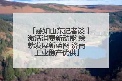 感知山东记者谈丨激活消费新动能 绘就发展新蓝图 济南工业稳产优供