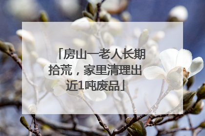 房山一老人长期拾荒，家里清理出近1吨废品